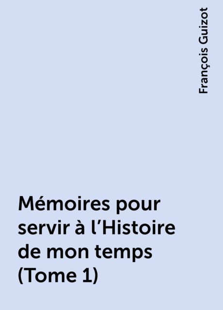 Mémoires pour servir à l'Histoire de mon temps (Tome 1), François Guizot
