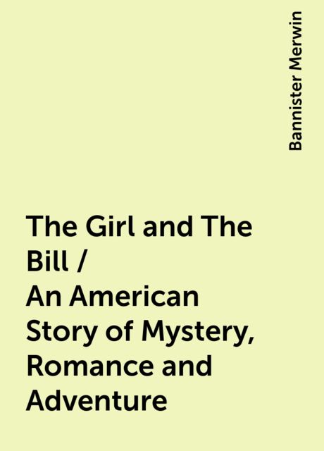 The Girl and The Bill / An American Story of Mystery, Romance and Adventure, Bannister Merwin