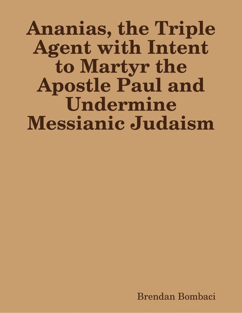 Ananias, the Triple Agent with Intent to Martyr the Apostle Paul and Undermine Messianic Judaism, Brendan Bombaci
