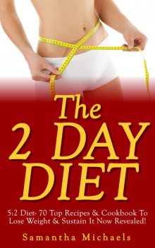 The 2 Day Diet: 5:2 Diet- 70 Top Recipes & Cookbook To Lose Weight & Sustain It Now Revealed! (Fasting Day Edition), Samantha Michaels