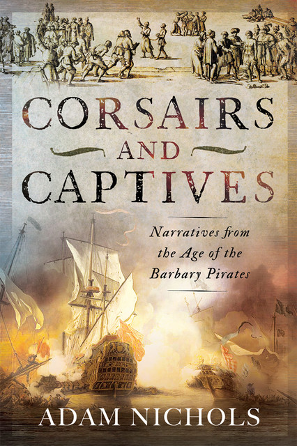 Corsairs and Captives: Narratives from the Age of the Barbary Pirates, Adam Nichols