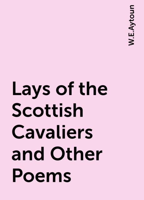 Lays of the Scottish Cavaliers and Other Poems, W.E.Aytoun