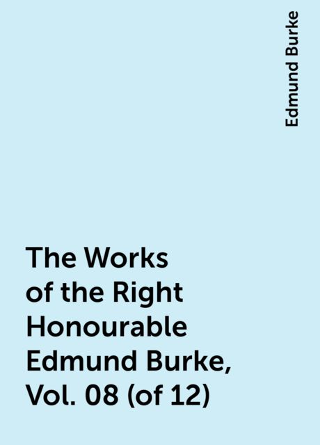 The Works of the Right Honourable Edmund Burke, Vol. 08 (of 12), Edmund Burke