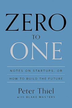 Zero to One: Notes on Startups, or How to Build the Future, Peter Thiel