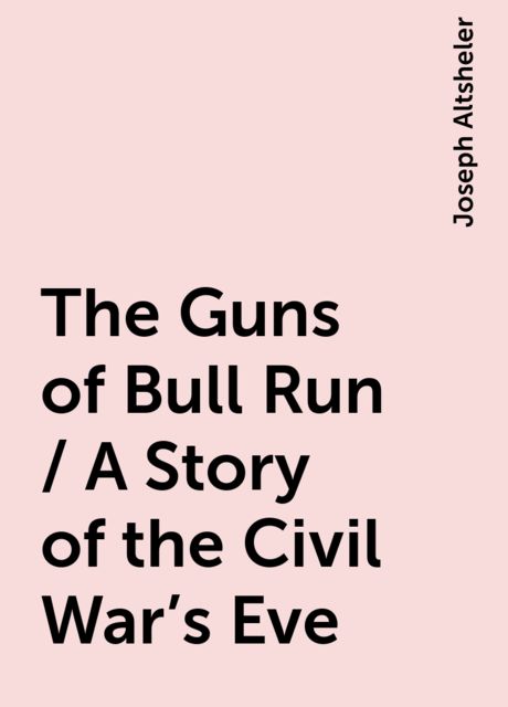 The Guns of Bull Run / A Story of the Civil War's Eve, Joseph Altsheler