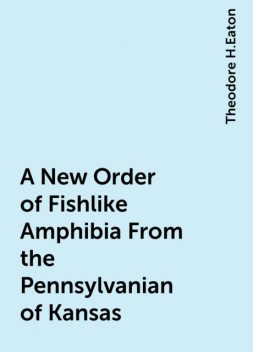 A New Order of Fishlike Amphibia From the Pennsylvanian of Kansas, Theodore H.Eaton