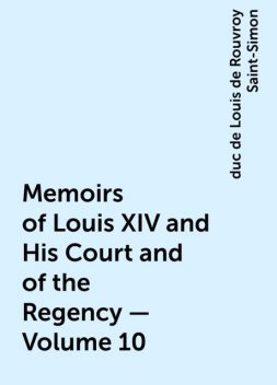 Memoirs of Louis XIV and His Court and of the Regency — Volume 10, duc de Louis de Rouvroy Saint-Simon