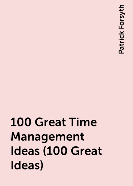 100 Great Time Management Ideas (100 Great Ideas), Patrick Forsyth