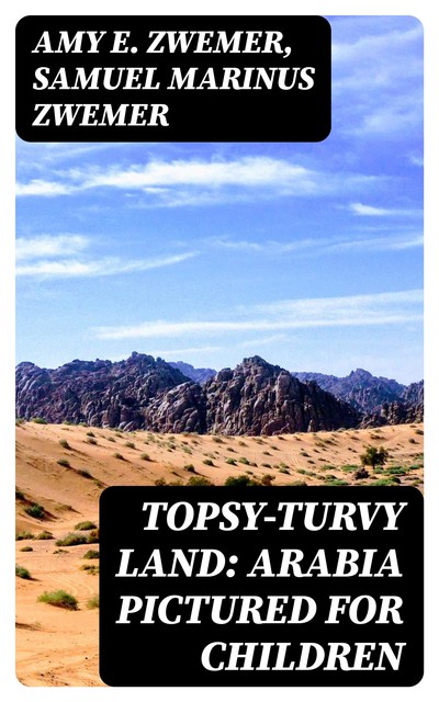 Topsy-Turvy Land: Arabia Pictured for Children, Samuel Marinus Zwemer, Amy E. Zwemer