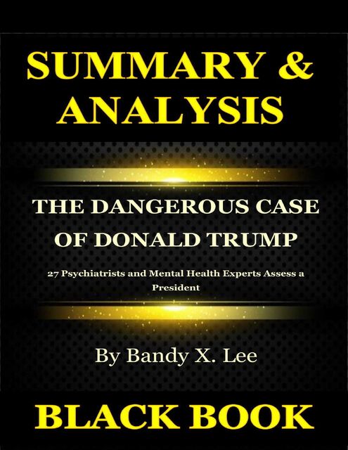 Summary & Analysis : The Dangerous Case of Donald Trump By Bandy X Lee : 27 Psychiatrists and Mental Health Experts Assess a President, Black Book