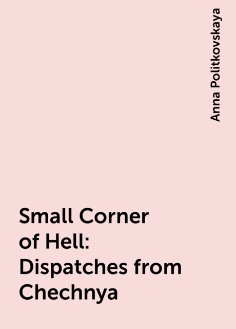 Small Corner of Hell: Dispatches from Chechnya, Anna Politkovskaya