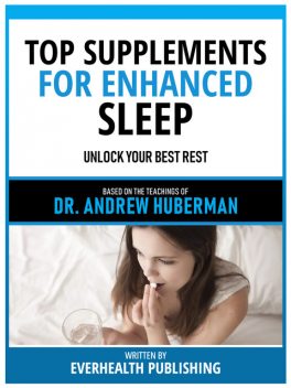 Top Supplements For Enhanced Sleep – Based On The Teachings Of Dr. Andrew Huberman, Everhealth Publishing