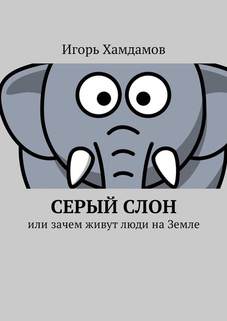 Серый слон. Или зачем живут люди на Земле, Игорь Хамдамов