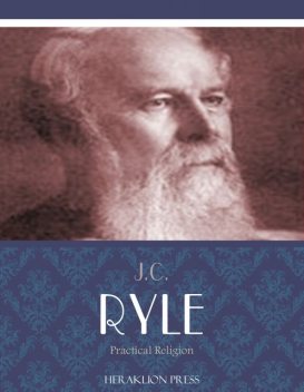 Practical Religion Being Plain Papers on the Daily Duties, Experience, Dangers, and Privileges of Professing Christians, J.C.Ryle
