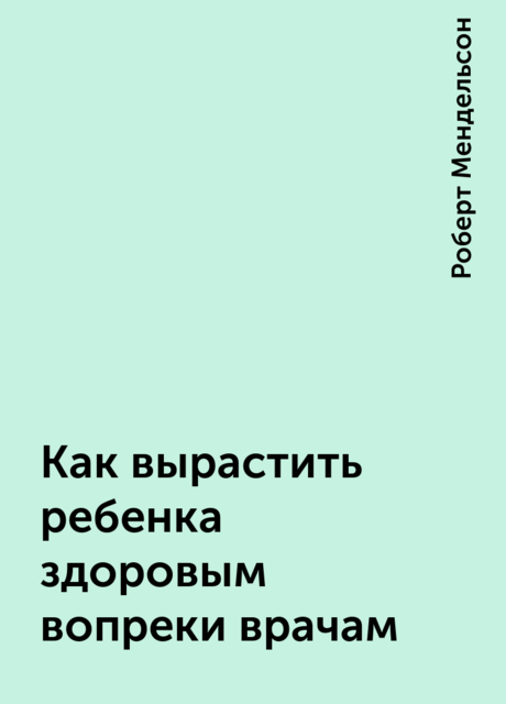 Как вырастить ребенка здоровым вопреки врачам, Роберт Мендельсон