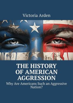 The History of American Aggression. Why Are Americans Such an Aggressive Nation, Victoria Arden