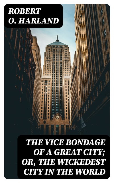 The Vice Bondage of a Great City; or, the Wickedest City in the World, Robert O. Harland