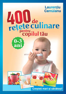 400 de rețete culinare pentru copilul tău. 0–3 ani. Creșteți mari și sănătoși, Cernăianu Laurențiu