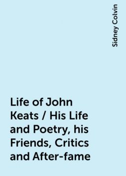 Life of John Keats / His Life and Poetry, his Friends, Critics and After-fame, Sidney Colvin