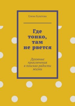 Где тонко, там не рвется. Духовные приключения в поисках радости жизни, Елена Булатова