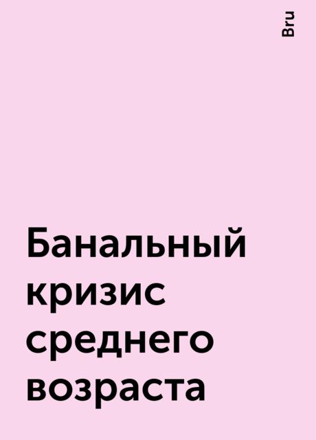 Банальный кризис среднего возраста, Bru