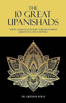 The 10 Great Upanishads: Their Essence Revealed Through Simple Questions And Answers, Giridhar Boray