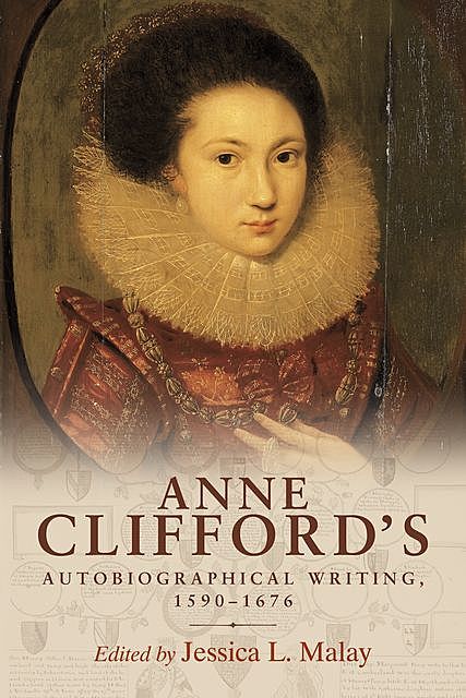 Anne Clifford's autobiographical writing, 1590–1676, Jessica Malay