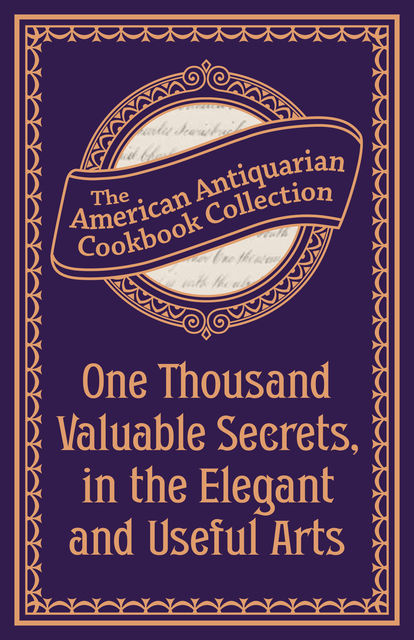 One Thousand Valuable Secrets, in the Elegant and Useful Arts, American Antiquarian Cookbook Collection