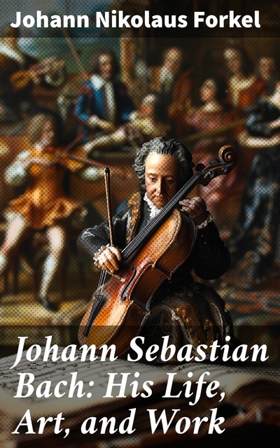 Johann Sebastian Bach: His Life, Art, and Work, Johann Nikolaus Forkel