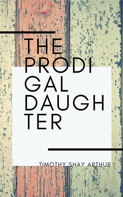 The Prodigal Daughter, Timothy Shay Arthur