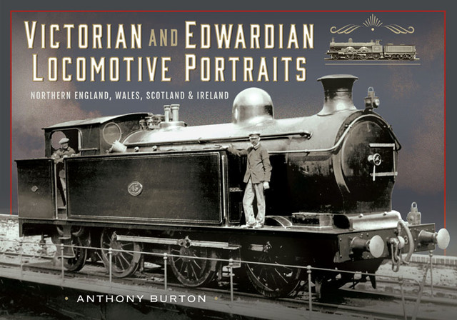 Victorian and Edwardian Locomotive Portraits, Northern England, Wales, Scotland and Ireland, Anthony Burton