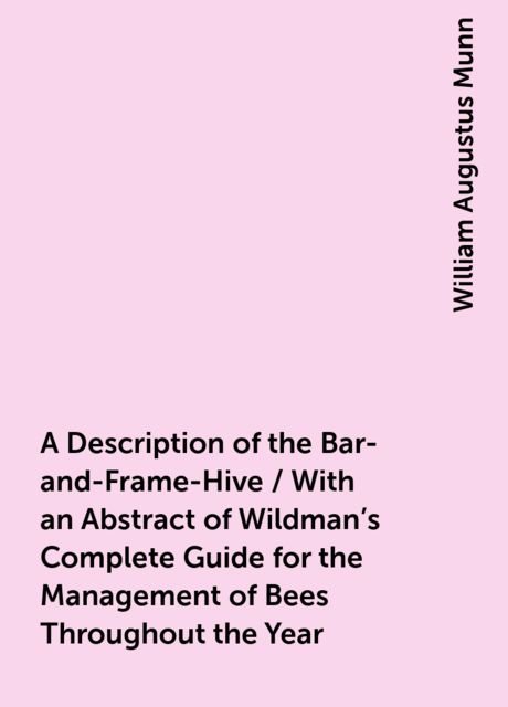 A Description of the Bar-and-Frame-Hive / With an Abstract of Wildman's Complete Guide for the Management of Bees Throughout the Year, William Augustus Munn
