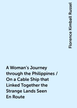 A Woman's Journey through the Philippines / On a Cable Ship that Linked Together the Strange Lands Seen En Route, Florence Kimball Russel