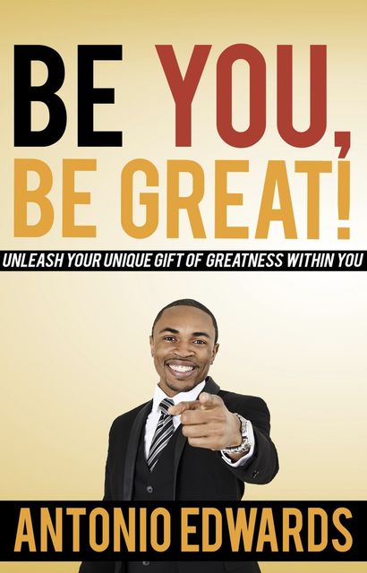 Be You, Be Great! – Unleash Your Unique Gift Of Greatness Within You, Antonio Edwards