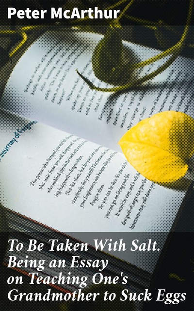 To Be Taken With Salt. Being an Essay on Teaching One's Grandmother to Suck Eggs, Peter Mcarthur