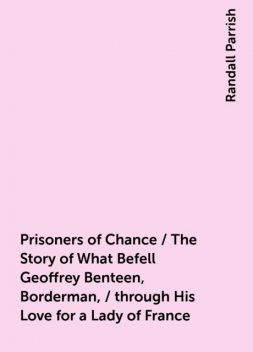 Prisoners of Chance / The Story of What Befell Geoffrey Benteen, Borderman, / through His Love for a Lady of France, Randall Parrish
