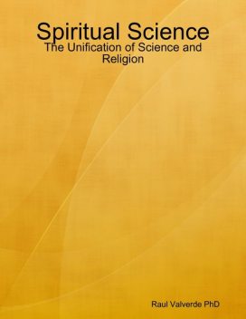 Spiritual Science: The Unification of Science and Religion, Raul Valverde