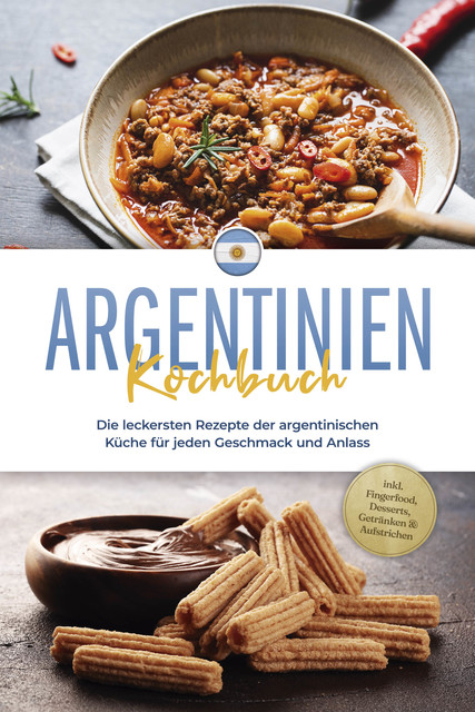 Argentinien Kochbuch: Die leckersten Rezepte der argentinischen Küche für jeden Geschmack und Anlass – inkl. Fingerfood, Desserts, Getränken & Aufstrichen, Maria Diaz