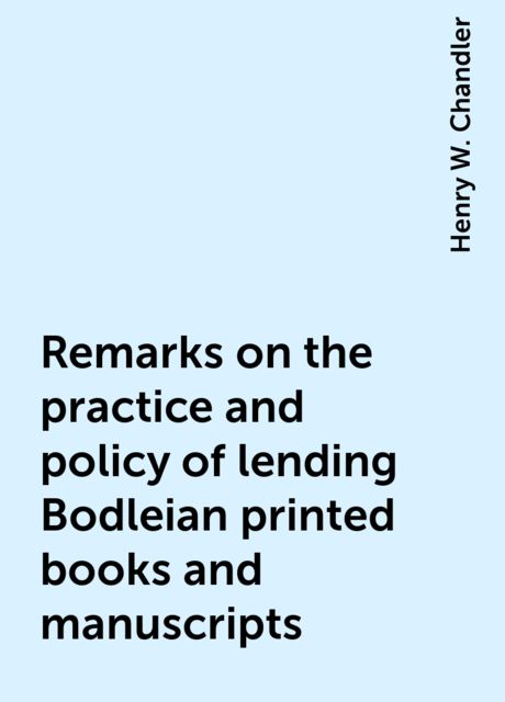 Remarks on the practice and policy of lending Bodleian printed books and manuscripts, Henry W. Chandler