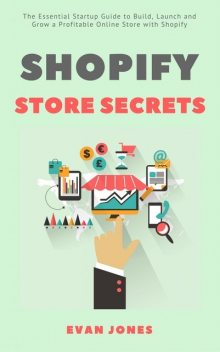 Shopify Store Secrets: The Essential Startup Guide to Build, Launch and Grow a Profitable Online Store with Shopify, Evan Jones