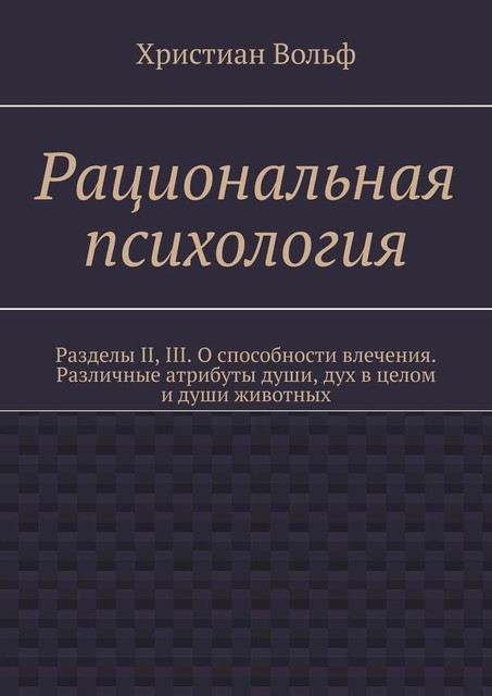 Рациональная психология. Разделы II, III. О способности влечения. Различные атрибуты души, дух в целом и души животных, Христиан Вольф