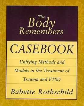The Body Remembers Casebook: Unifying Methods and Models in the Treatment of Trauma and PTSD, Babette Rothschild