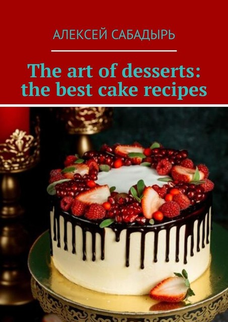 The art of desserts: the best cake recipes, Алексей Сабадырь