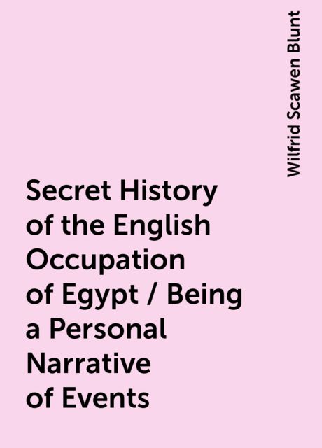 Secret History of the English Occupation of Egypt / Being a Personal Narrative of Events, Wilfrid Scawen Blunt