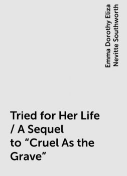 Tried for Her Life / A Sequel to "Cruel As the Grave", Emma Dorothy Eliza Nevitte Southworth