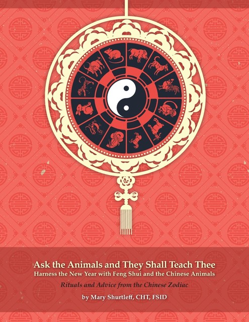 Ask the Animals and They Shall Teach Thee Harness the New Year with Feng Shui and the Chinese Animals, Mary Shurtleff