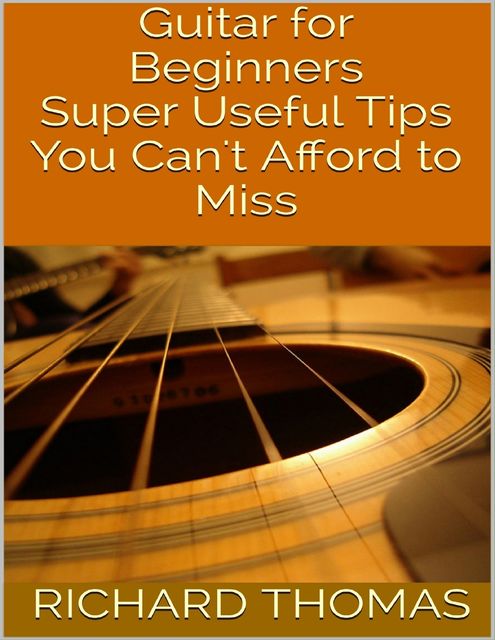 Guitar for Beginners: Super Useful Tips You Can't Afford to Miss, Richard Thomas
