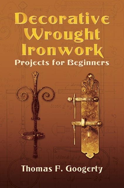 Decorative Wrought Ironwork Projects for Beginners, Thomas F.Googerty