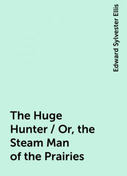 The Huge Hunter / Or, the Steam Man of the Prairies, Edward Sylvester Ellis