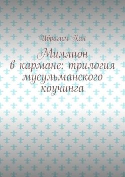 Миллион в кармане: трилогия мусульманского коучинга, Ибрагим Хан